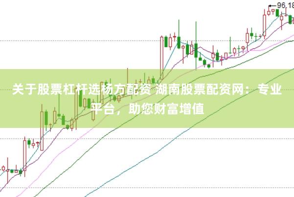 关于股票杠杆选杨方配资 湖南股票配资网：专业平台，助您财富增值