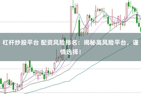杠杆炒股平台 配资风险排名：揭秘高风险平台，谨慎选择！