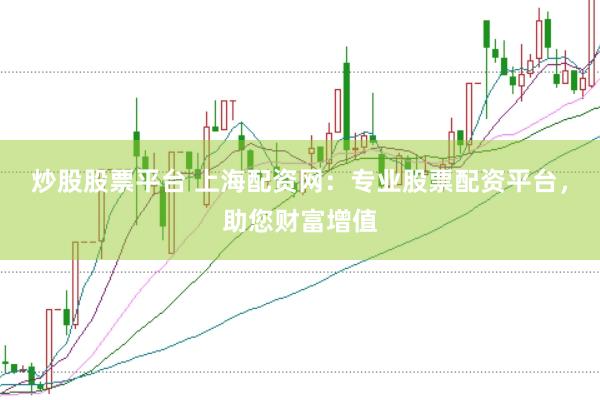 炒股股票平台 上海配资网：专业股票配资平台，助您财富增值