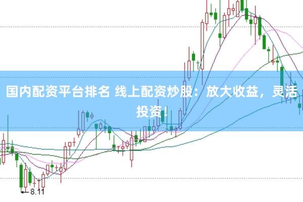 国内配资平台排名 线上配资炒股：放大收益，灵活投资！