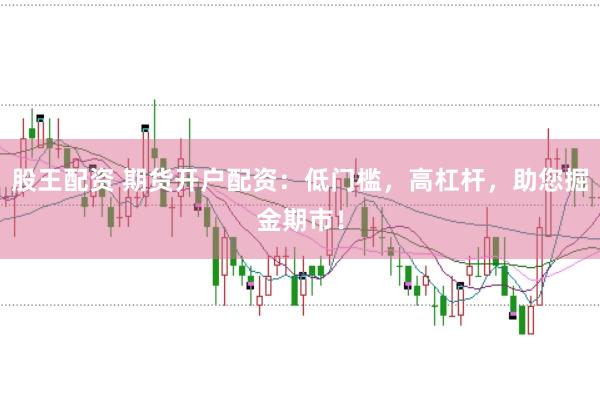股王配资 期货开户配资：低门槛，高杠杆，助您掘金期市！