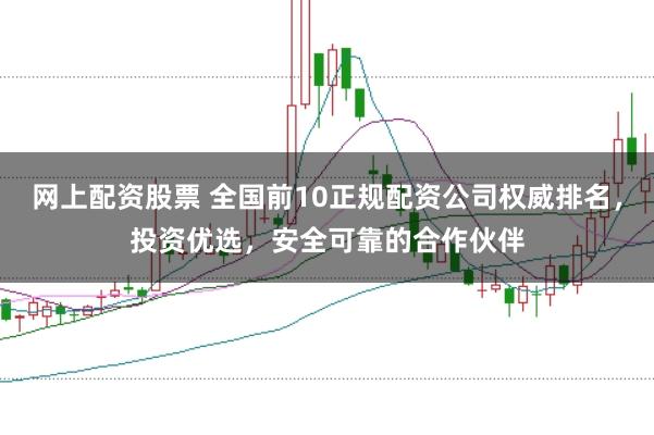 网上配资股票 全国前10正规配资公司权威排名，投资优选，安全可靠的合作伙伴