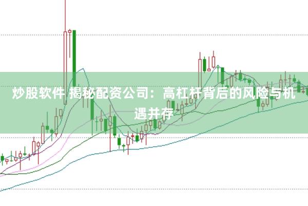 炒股软件 揭秘配资公司：高杠杆背后的风险与机遇并存