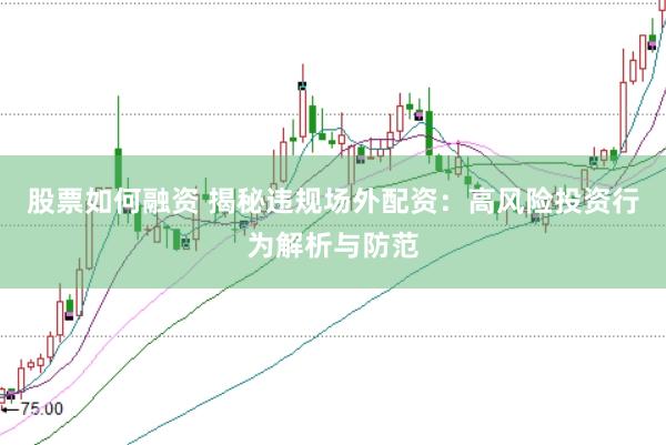 股票如何融资 揭秘违规场外配资：高风险投资行为解析与防范