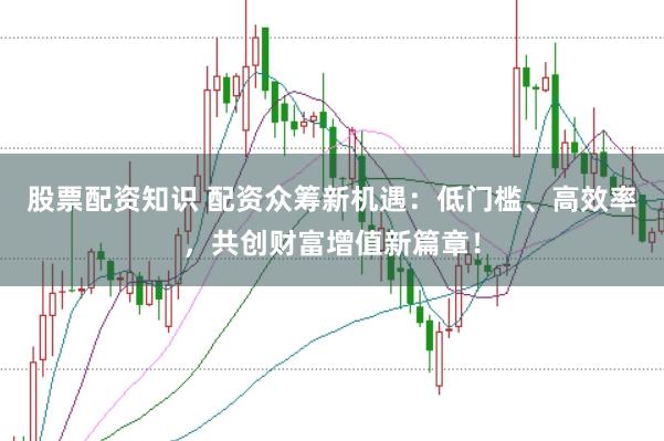 股票配资知识 配资众筹新机遇：低门槛、高效率，共创财富增值新篇章！