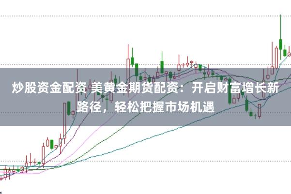炒股资金配资 美黄金期货配资：开启财富增长新路径，轻松把握市场机遇