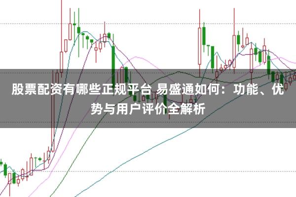 股票配资有哪些正规平台 易盛通如何：功能、优势与用户评价全解析