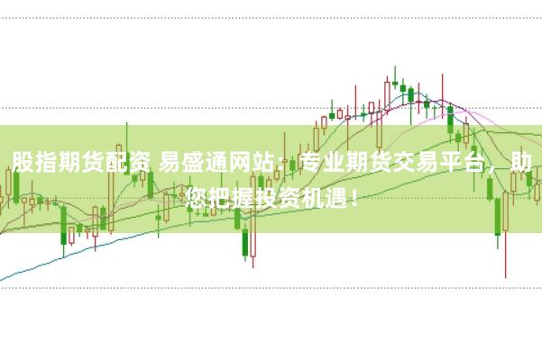 股指期货配资 易盛通网站：专业期货交易平台，助您把握投资机遇！