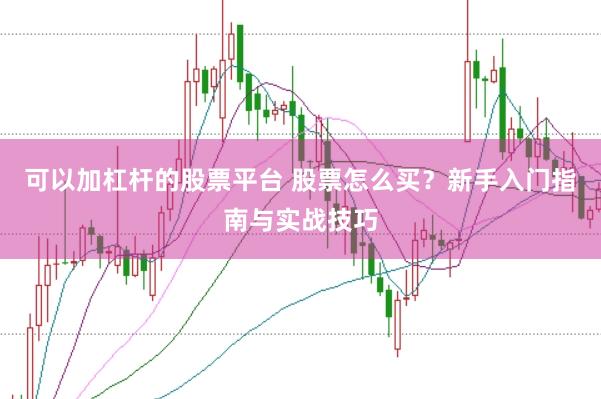 可以加杠杆的股票平台 股票怎么买？新手入门指南与实战技巧