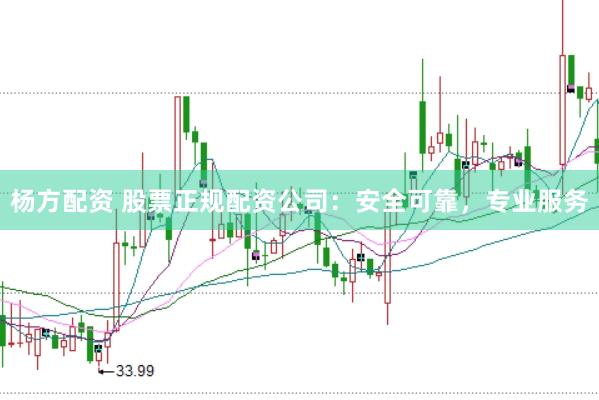 杨方配资 股票正规配资公司：安全可靠，专业服务