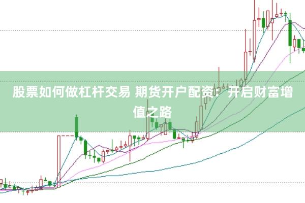 股票如何做杠杆交易 期货开户配资：开启财富增值之路