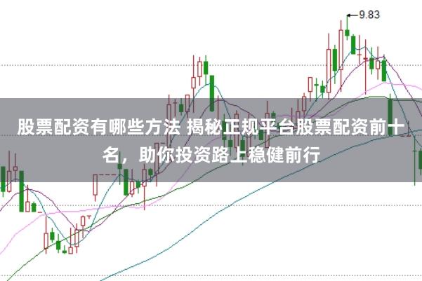 股票配资有哪些方法 揭秘正规平台股票配资前十名，助你投资路上稳健前行