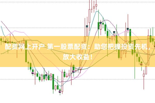 配资网上开户 第一股票配资：助您把握投资先机，放大收益！