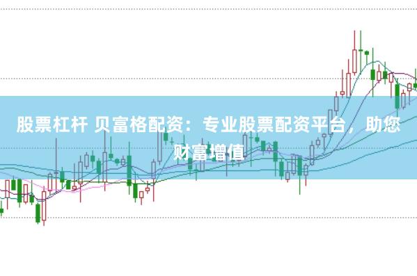 股票杠杆 贝富格配资：专业股票配资平台，助您财富增值