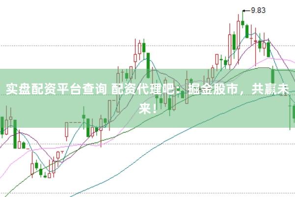 实盘配资平台查询 配资代理吧：掘金股市，共赢未来！