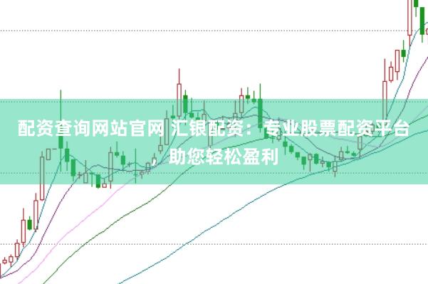 配资查询网站官网 汇银配资：专业股票配资平台，助您轻松盈利