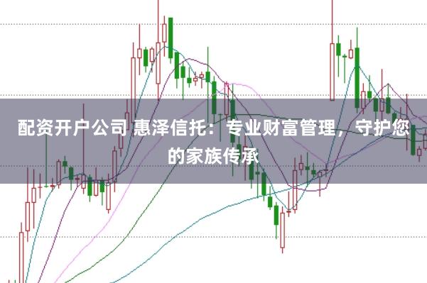 配资开户公司 惠泽信托：专业财富管理，守护您的家族传承