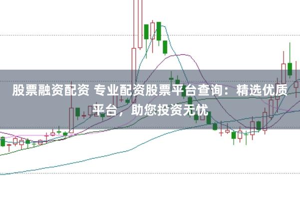 股票融资配资 专业配资股票平台查询：精选优质平台，助您投资无忧