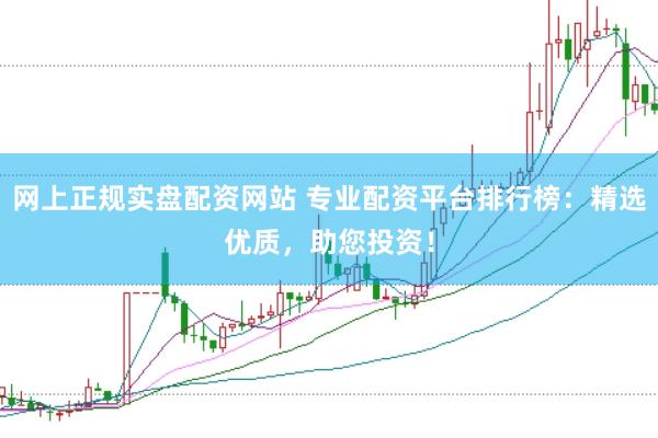 网上正规实盘配资网站 专业配资平台排行榜：精选优质，助您投资！