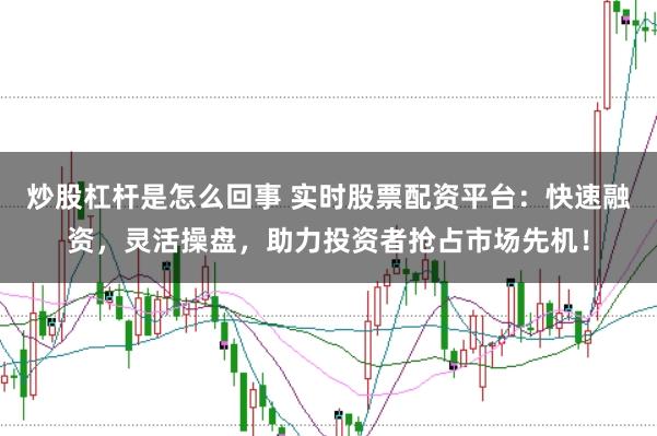 炒股杠杆是怎么回事 实时股票配资平台：快速融资，灵活操盘，助力投资者抢占市场先机！