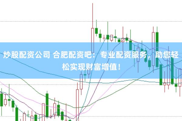 炒股配资公司 合肥配资吧：专业配资服务，助您轻松实现财富增值！