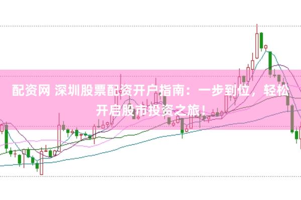 配资网 深圳股票配资开户指南：一步到位，轻松开启股市投资之旅！