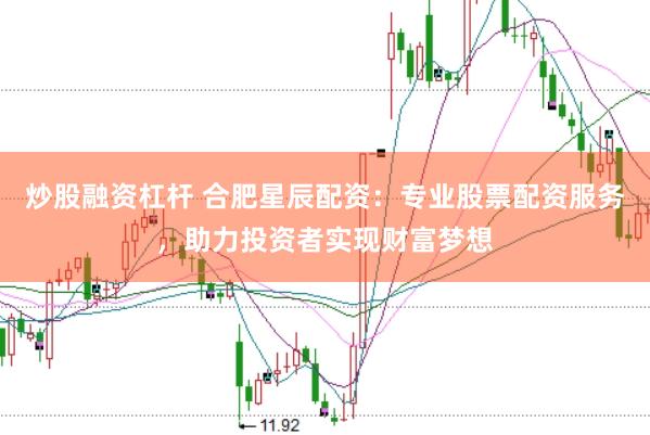 炒股融资杠杆 合肥星辰配资：专业股票配资服务，助力投资者实现财富梦想