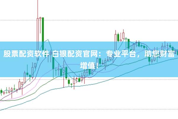 股票配资软件 白银配资官网：专业平台，助您财富增值！
