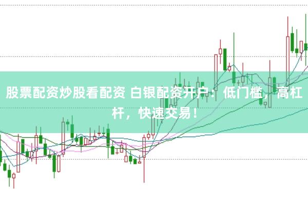 股票配资炒股看配资 白银配资开户：低门槛，高杠杆，快速交易！