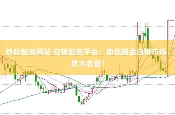 炒股配资网站 白银配资平台：助您掘金白银市场，放大收益！