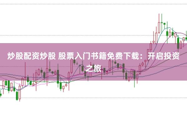 炒股配资炒股 股票入门书籍免费下载：开启投资之旅
