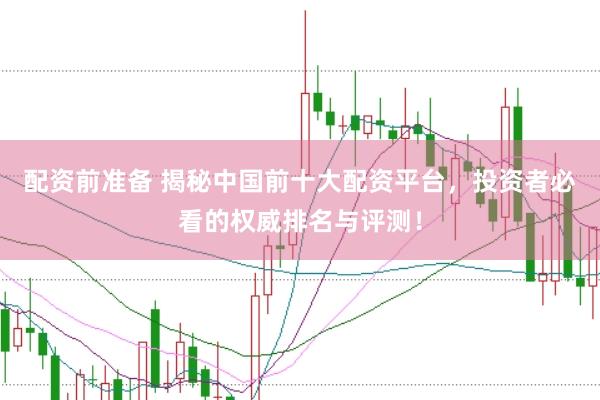 配资前准备 揭秘中国前十大配资平台，投资者必看的权威排名与评测！
