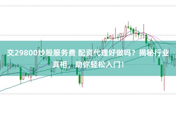 交29800炒股服务费 配资代理好做吗？揭秘行业真相，助你轻松入门！