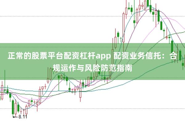 正常的股票平台配资杠杆app 配资业务信托：合规运作与风险防范指南