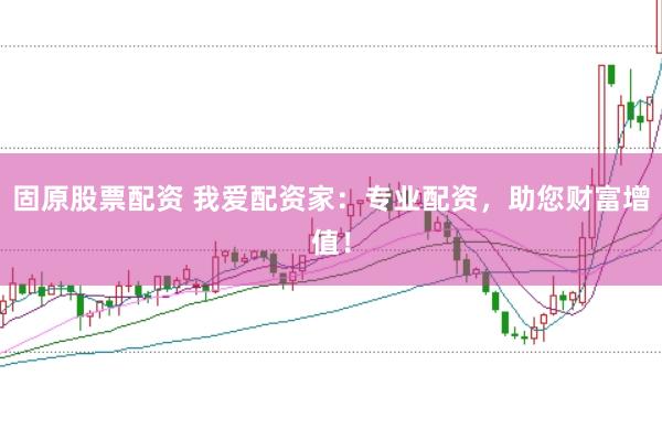 固原股票配资 我爱配资家：专业配资，助您财富增值！