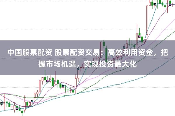 中国股票配资 股票配资交易：高效利用资金，把握市场机遇，实现投资最大化