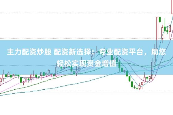 主力配资炒股 配资新选择：专业配资平台，助您轻松实现资金增值