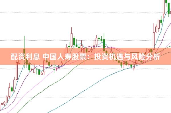 配资利息 中国人寿股票：投资机遇与风险分析