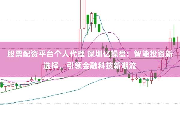股票配资平台个人代理 深圳亿操盘：智能投资新选择，引领金融科技新潮流