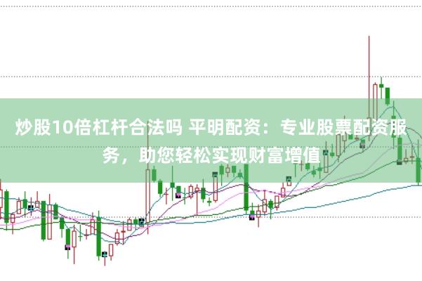 炒股10倍杠杆合法吗 平明配资：专业股票配资服务，助您轻松实现财富增值