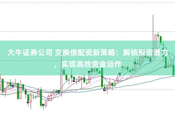 大牛证券公司 交换债配资新策略：解锁投资潜力，实现高效资金运作