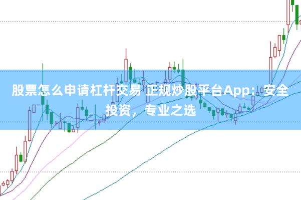 股票怎么申请杠杆交易 正规炒股平台App：安全投资，专业之选