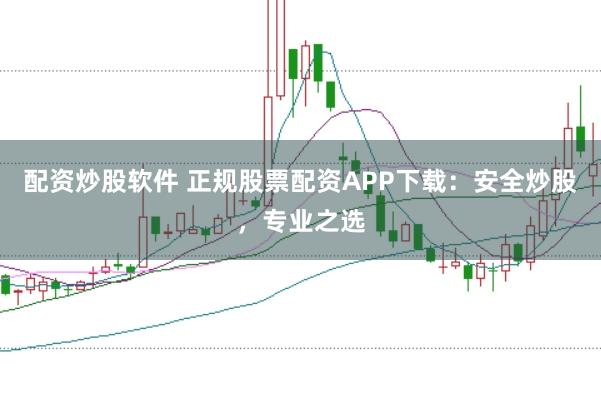 配资炒股软件 正规股票配资APP下载：安全炒股，专业之选