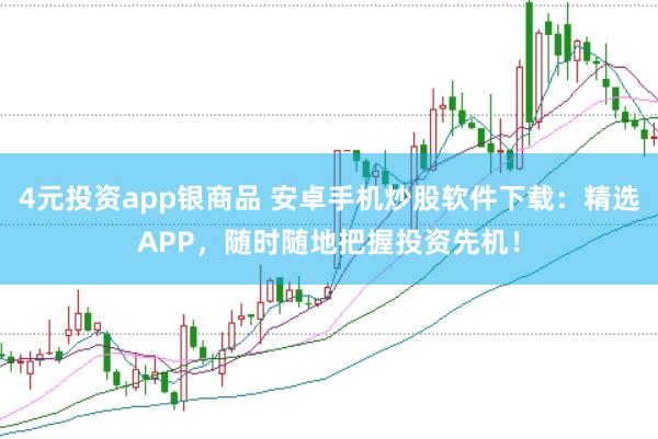 4元投资app银商品 安卓手机炒股软件下载：精选APP，随时随地把握投资先机！