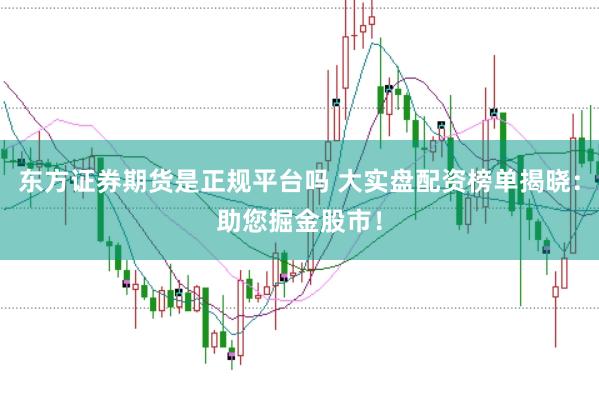 东方证券期货是正规平台吗 大实盘配资榜单揭晓：助您掘金股市！