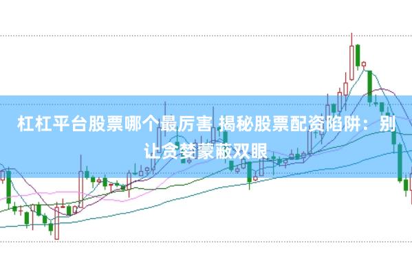 杠杠平台股票哪个最厉害 揭秘股票配资陷阱：别让贪婪蒙蔽双眼
