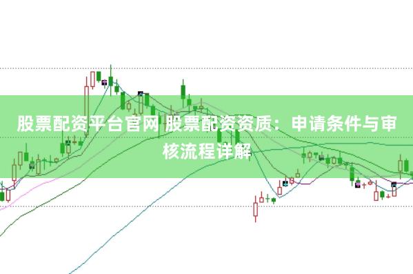 股票配资平台官网 股票配资资质：申请条件与审核流程详解