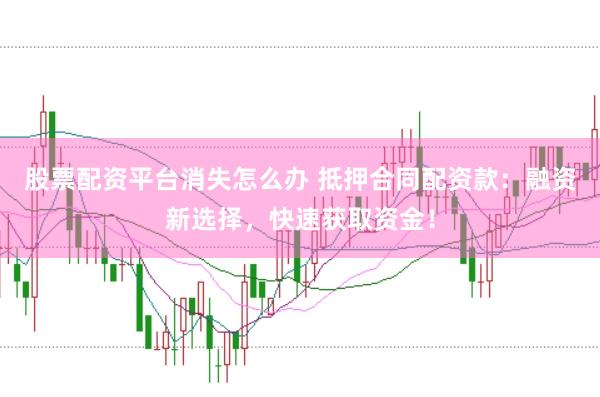 股票配资平台消失怎么办 抵押合同配资款：融资新选择，快速获取资金！