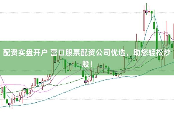 配资实盘开户 营口股票配资公司优选，助您轻松炒股！