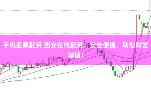 手机股票配资 西安在线配资：安全便捷，助您财富增值！